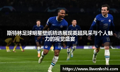 斯特林足球明星壁纸精选展现英超风采与个人魅力的视觉盛宴